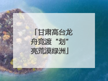 甘肃高台龙舟竞渡“划”亮荒漠绿洲
